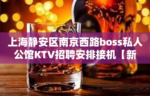 上海静安区南京西路boss私人公馆KTV招聘安排接机【新