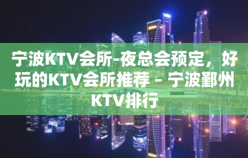 宁波KTV会所-夜总会预定，好玩的KTV会所推荐 – 宁波鄞州KTV排行