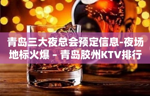 青岛三大夜总会预定信息-夜场地标火爆 – 青岛胶州KTV排行