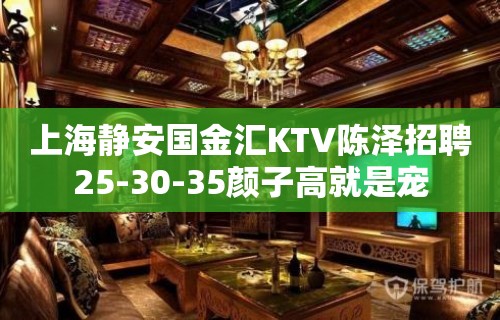 上海静安国金汇KTV陈泽招聘25-30-35颜子高就是宠