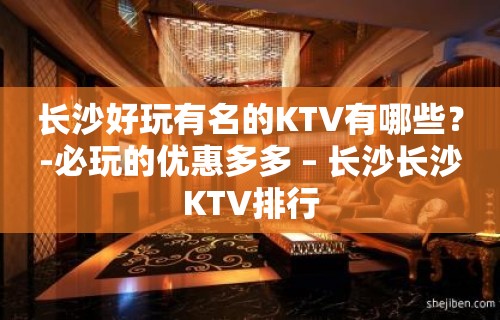 长沙好玩有名的KTV有哪些？-必玩的优惠多多 – 长沙长沙KTV排行