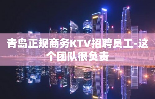 青岛正规商务KTV招聘员工-这个团队很负责