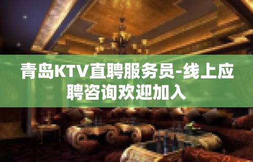 青岛KTV直聘服务员-线上应聘咨询欢迎加入