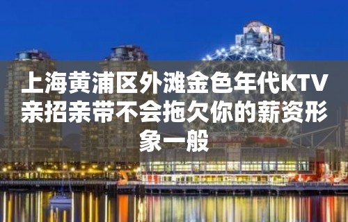 上海黄浦区外滩金色年代KTV亲招亲带不会拖欠你的薪资形象一般