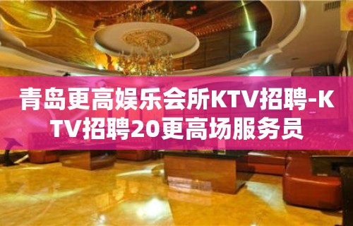 青岛更高娱乐会所KTV招聘-KTV招聘20更高场服务员