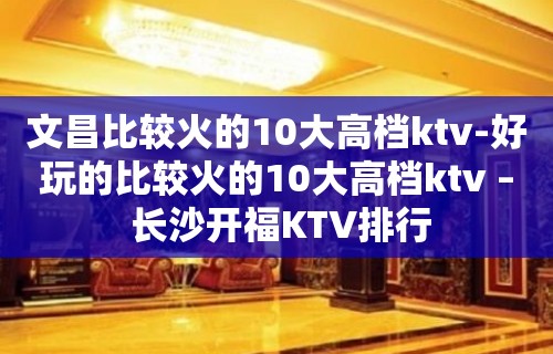 文昌比较火的10大高档ktv-好玩的比较火的10大高档ktv – 长沙开福KTV排行