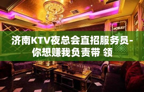 济南KTV夜总会直招服务员-你想赚我负责带 领