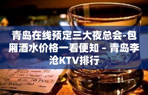 青岛在线预定三大夜总会-包厢酒水价格一看便知 – 青岛李沧KTV排行