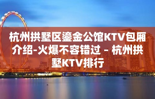 杭州拱墅区鎏金公馆KTV包厢介绍-火爆不容错过 – 杭州拱墅KTV排行