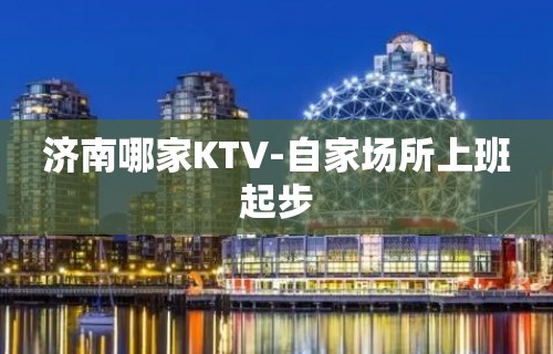 济南哪家KTV-自家场所上班起步