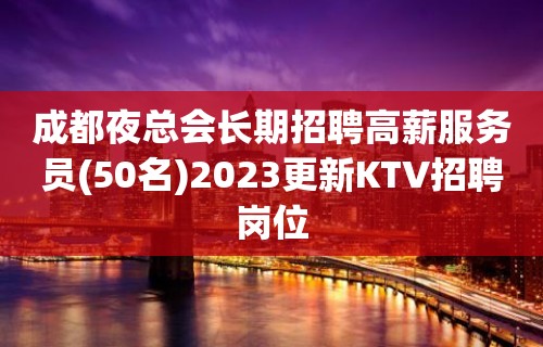 成都夜总会长期招聘高薪服务员(50名)2023更新KTV招聘岗位