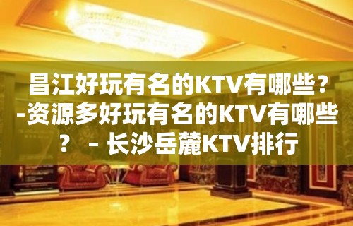 昌江好玩有名的KTV有哪些？-资源多好玩有名的KTV有哪些？ – 长沙岳麓KTV排行