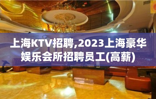 上海KTV招聘,2023上海豪华娱乐会所招聘员工(高薪)