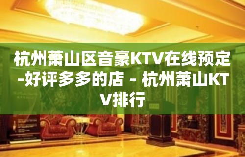 杭州萧山区音豪KTV在线预定-好评多多的店 – 杭州萧山KTV排行