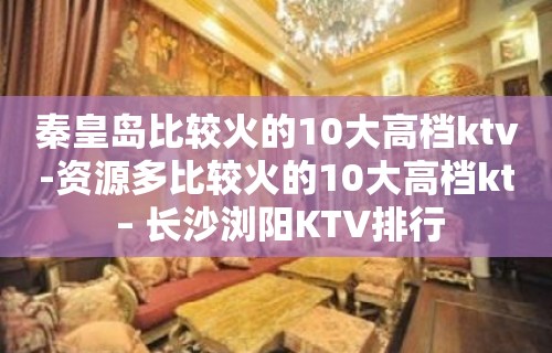 秦皇岛比较火的10大高档ktv-资源多比较火的10大高档kt – 长沙浏阳KTV排行