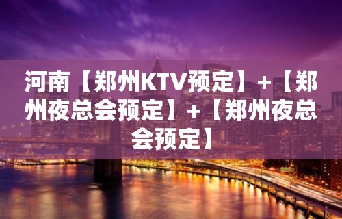 河南【郑州KTV预定】+【郑州夜总会预定】+【郑州夜总会预定】