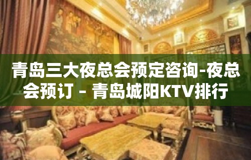 青岛三大夜总会预定咨询-夜总会预订 – 青岛城阳KTV排行