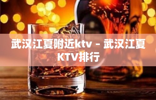 武汉江夏附近ktv – 武汉江夏KTV排行