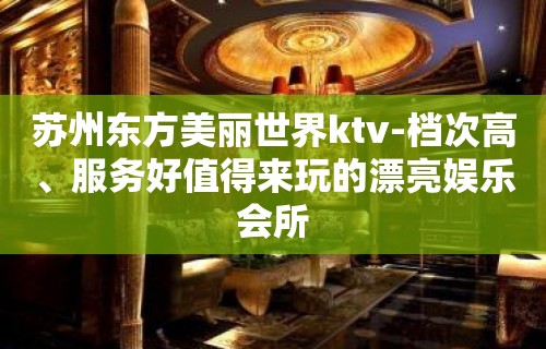 苏州东方美丽世界ktv-档次高、服务好值得来玩的漂亮娱乐会所