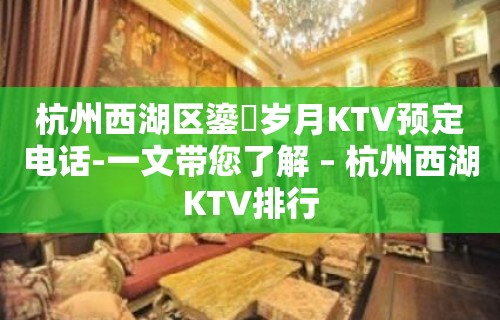 杭州西湖区鎏琻岁月KTV预定电话-一文带您了解 – 杭州西湖KTV排行