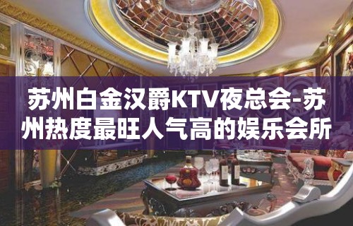 苏州白金汉爵KTV夜总会-苏州热度最旺人气高的娱乐会所