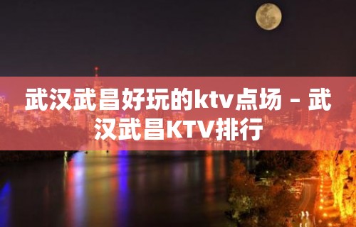 武汉武昌好玩的ktv点场 – 武汉武昌KTV排行