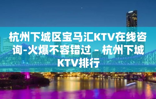 杭州下城区宝马汇KTV在线咨询-火爆不容错过 – 杭州下城KTV排行