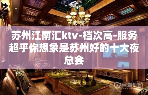 苏州江南汇ktv-档次高-服务超乎你想象是苏州好的十大夜总会