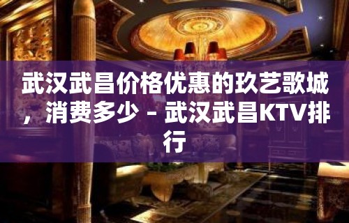 武汉武昌价格优惠的玖艺歌城，消费多少 – 武汉武昌KTV排行