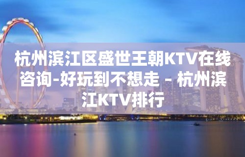 杭州滨江区盛世王朝KTV在线咨询-好玩到不想走 – 杭州滨江KTV排行