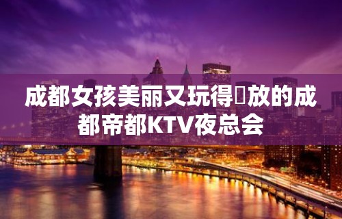 成都女孩美丽又玩得開放的成都帝都KTV夜总会