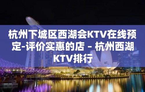 杭州下城区西湖会KTV在线预定-评价实惠的店 – 杭州西湖KTV排行