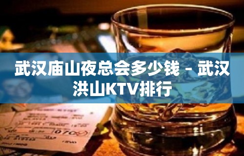 武汉庙山夜总会多少钱 – 武汉洪山KTV排行