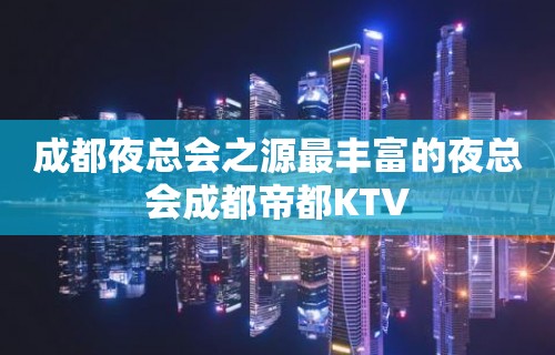 成都夜总会之源最丰富的夜总会成都帝都KTV