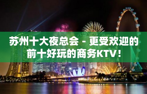 苏州十大夜总会－更受欢迎的前十好玩的商务KTV！