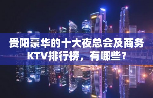 贵阳豪华的十大夜总会及商务KTV排行榜，有哪些？