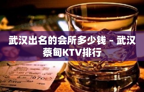 武汉出名的会所多少钱 – 武汉蔡甸KTV排行