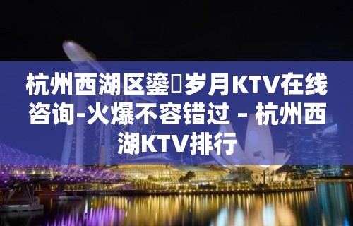 杭州西湖区鎏琻岁月KTV在线咨询-火爆不容错过 – 杭州西湖KTV排行