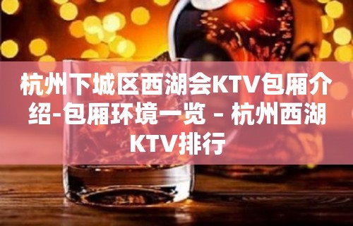 杭州下城区西湖会KTV包厢介绍-包厢环境一览 – 杭州西湖KTV排行