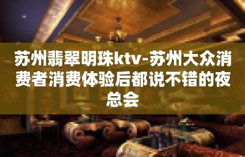 苏州翡翠明珠ktv-苏州大众消费者消费体验后都说不错的夜总会