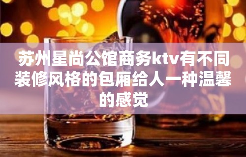 苏州星尚公馆商务ktv有不同装修风格的包厢给人一种温馨的感觉