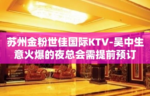 苏州金粉世佳国际KTV-吴中生意火爆的夜总会需提前预订