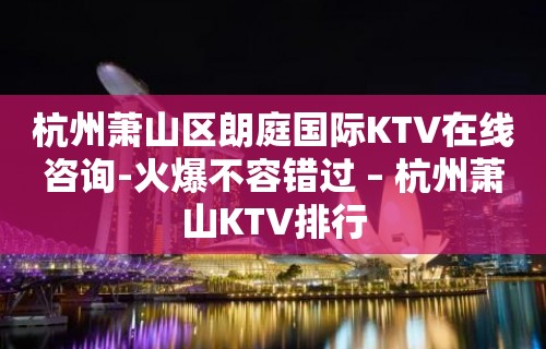 杭州萧山区朗庭国际KTV在线咨询-火爆不容错过 – 杭州萧山KTV排行