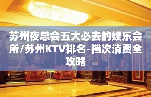 苏州夜总会五大必去的娱乐会所/苏州KTV排名-档次消费全攻略