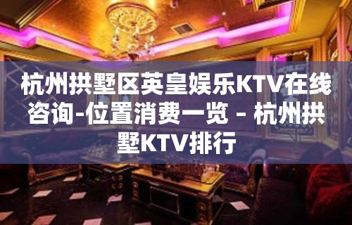 杭州拱墅区英皇娱乐KTV在线咨询-位置消费一览 – 杭州拱墅KTV排行