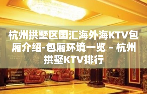 杭州拱墅区国汇海外海KTV包厢介绍-包厢环境一览 – 杭州拱墅KTV排行