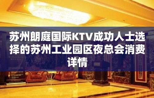 苏州朗庭国际KTV成功人士选择的苏州工业园区夜总会消费详情