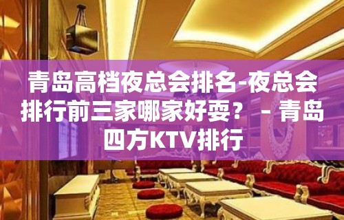 青岛高档夜总会排名-夜总会排行前三家哪家好耍？ – 青岛四方KTV排行