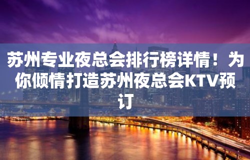 苏州专业夜总会排行榜详情！为你倾情打造苏州夜总会KTV预订