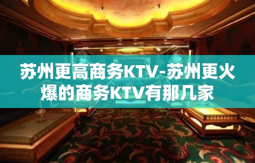 苏州更高商务KTV-苏州更火爆的商务KTV有那几家